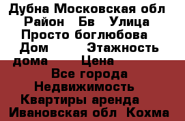 Дубна Московская обл › Район ­ Бв › Улица ­ Просто боглюбова › Дом ­ 45 › Этажность дома ­ 9 › Цена ­ 30 000 - Все города Недвижимость » Квартиры аренда   . Ивановская обл.,Кохма г.